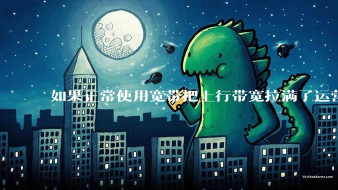 如果正常使用宽带把上行带宽拉满了运营商会管吗?