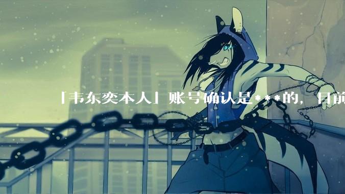 「韦东奕本人」账号确认是***的，目前已被关停，如何看待无底线博流量的行为？哪些信息值得关注？