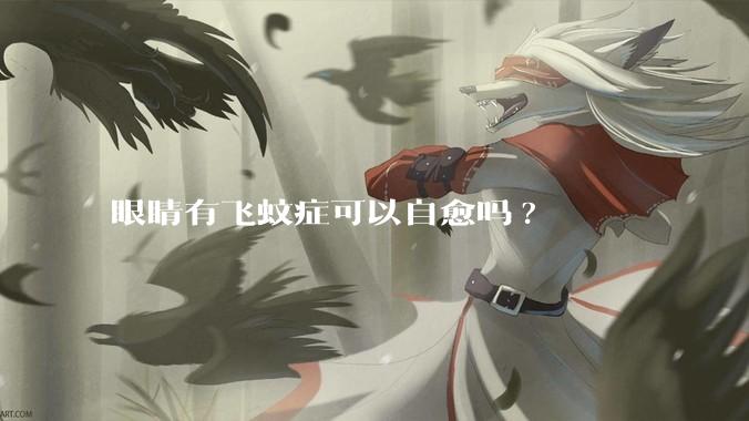 眼睛有飞蚊症可以自愈吗?