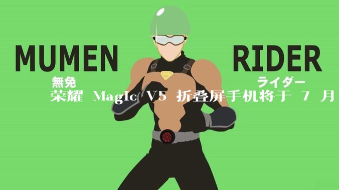 荣耀 Magic V5 折叠屏手机将于 7 月 2 日发布，会带来哪些新的技术和体验？