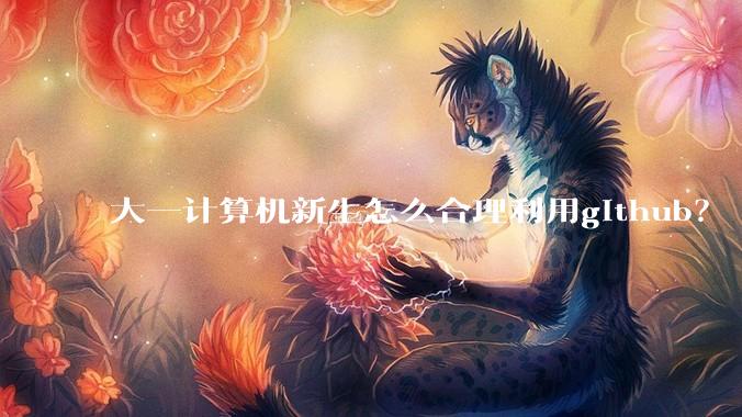 大一计算机新生怎么合理利用github？