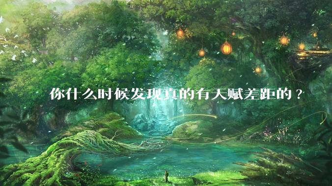你什么时候发现真的有天赋差距的?
