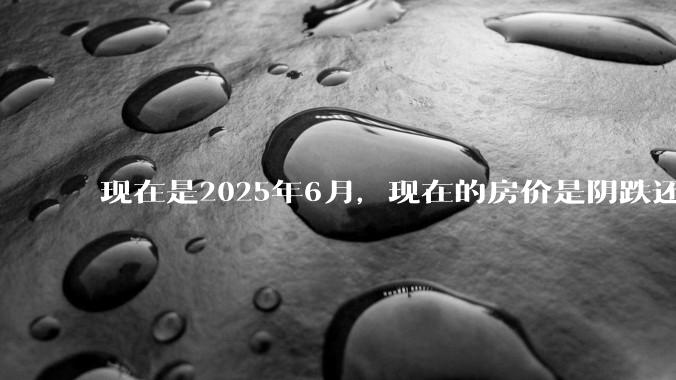 现在是2025年6月，现在的房价是阴跌还是暴跌？还会继续跌多久？是否已经开始分化?